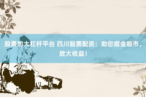 股票加大杠杆平台 四川股票配资：助您掘金股市，放大收益！