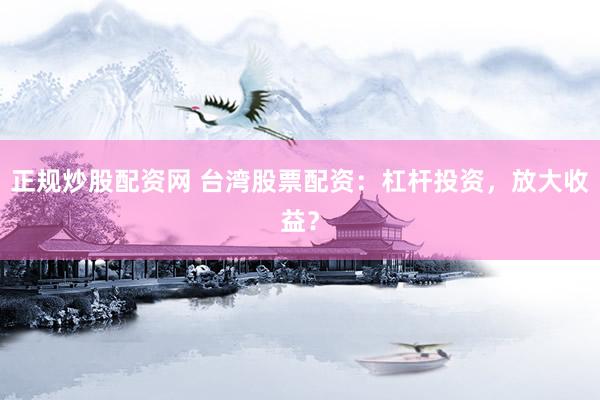 正规炒股配资网 台湾股票配资：杠杆投资，放大收益？