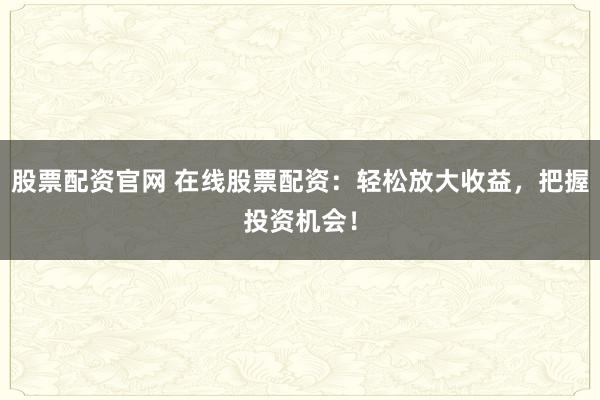股票配资官网 在线股票配资：轻松放大收益，把握投资机会！