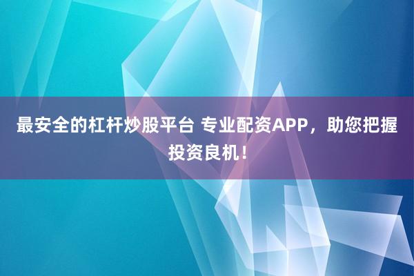最安全的杠杆炒股平台 专业配资APP，助您把握投资良机！