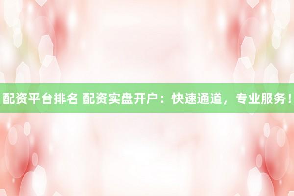 配资平台排名 配资实盘开户：快速通道，专业服务！