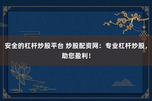 安全的杠杆炒股平台 炒股配资网：专业杠杆炒股，助您盈利！