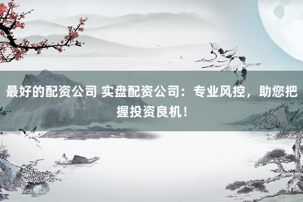 最好的配资公司 实盘配资公司：专业风控，助您把握投资良机！