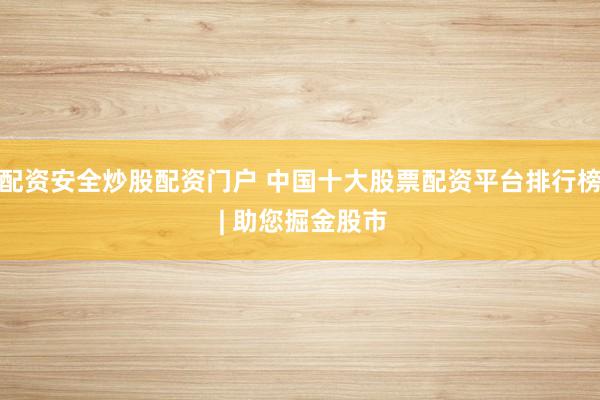 配资安全炒股配资门户 中国十大股票配资平台排行榜 | 助您掘金股市