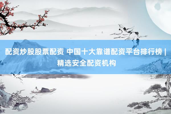 配资炒股股票配资 中国十大靠谱配资平台排行榜 | 精选安全配资机构