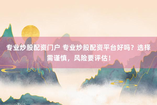 专业炒股配资门户 专业炒股配资平台好吗？选择需谨慎，风险要评估！