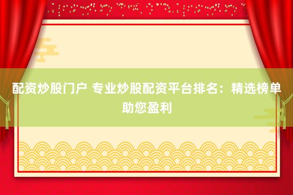 配资炒股门户 专业炒股配资平台排名：精选榜单助您盈利