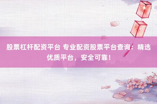 股票杠杆配资平台 专业配资股票平台查询：精选优质平台，安全可靠！