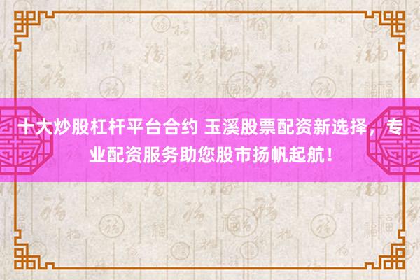 十大炒股杠杆平台合约 玉溪股票配资新选择，专业配资服务助您股市扬帆起航！