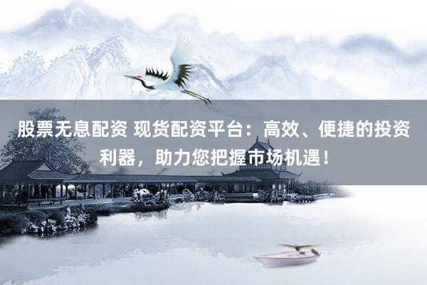 股票无息配资 现货配资平台：高效、便捷的投资利器，助力您把握市场机遇！