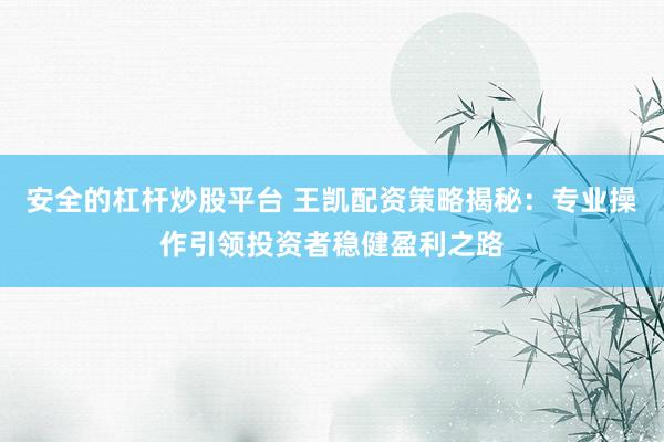 安全的杠杆炒股平台 王凯配资策略揭秘：专业操作引领投资者稳健盈利之路