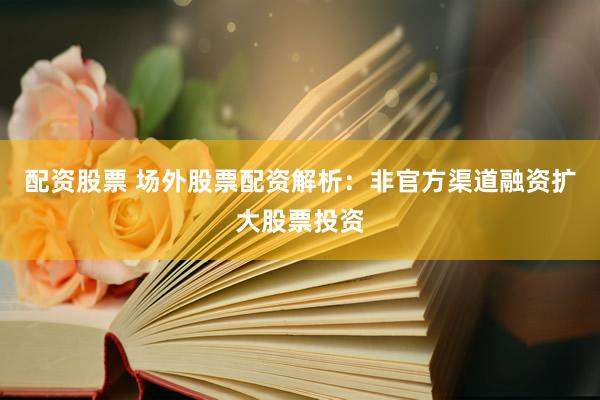 配资股票 场外股票配资解析：非官方渠道融资扩大股票投资