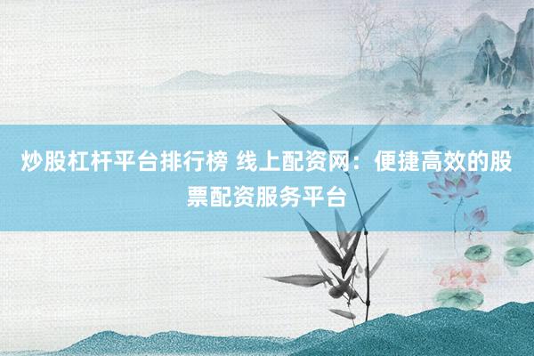 炒股杠杆平台排行榜 线上配资网：便捷高效的股票配资服务平台
