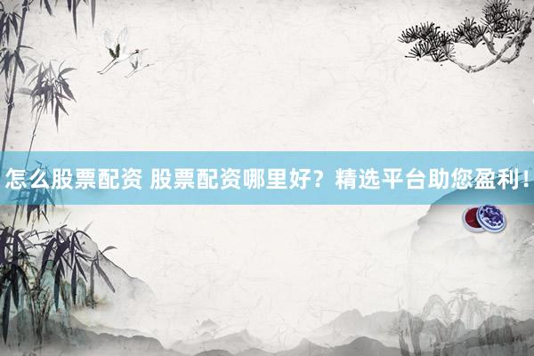 怎么股票配资 股票配资哪里好？精选平台助您盈利！