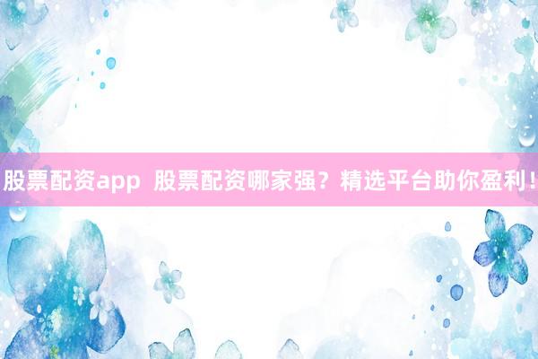 股票配资app  股票配资哪家强？精选平台助你盈利！