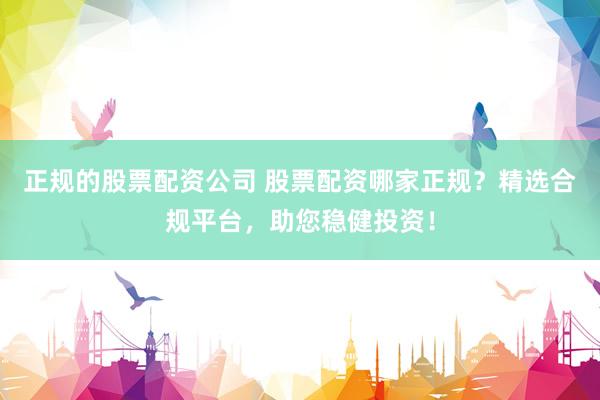正规的股票配资公司 股票配资哪家正规？精选合规平台，助您稳健投资！