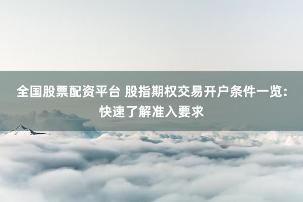 全国股票配资平台 股指期权交易开户条件一览：快速了解准入要求
