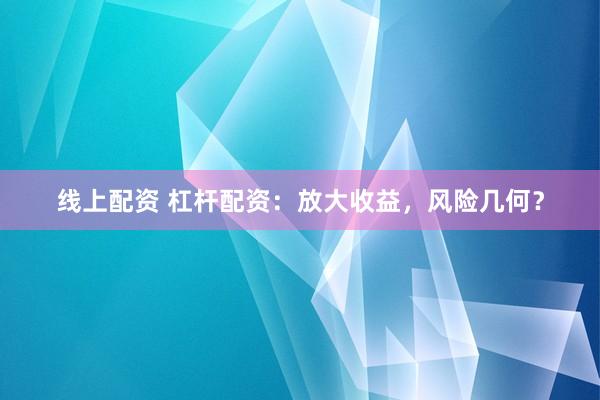 线上配资 杠杆配资：放大收益，风险几何？