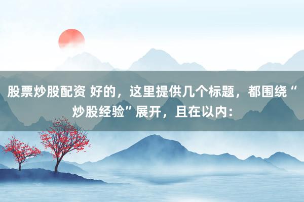 股票炒股配资 好的，这里提供几个标题，都围绕“炒股经验”展开，且在以内：