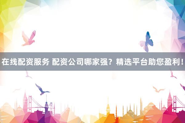 在线配资服务 配资公司哪家强？精选平台助您盈利！