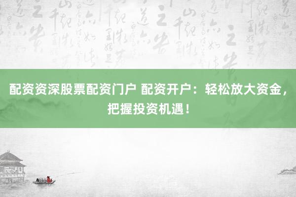 配资资深股票配资门户 配资开户：轻松放大资金，把握投资机遇！
