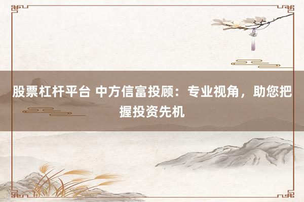 股票杠杆平台 中方信富投顾：专业视角，助您把握投资先机