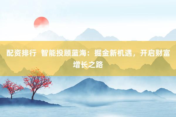 配资排行  智能投顾蓝海：掘金新机遇，开启财富增长之路