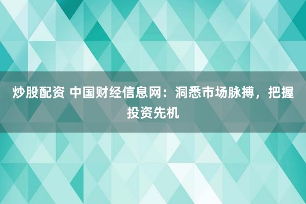 炒股配资 中国财经信息网：洞悉市场脉搏，把握投资先机
