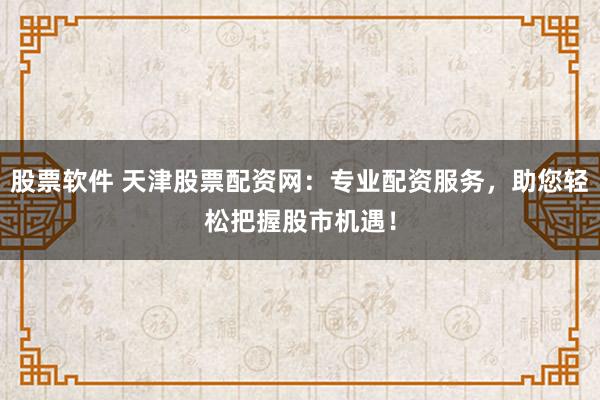 股票软件 天津股票配资网：专业配资服务，助您轻松把握股市机遇！