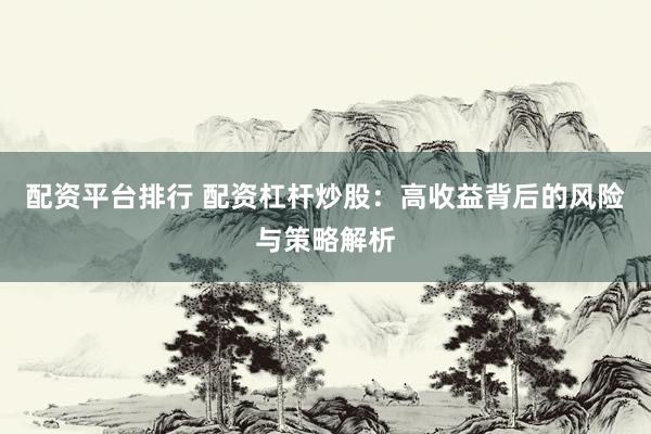 配资平台排行 配资杠杆炒股：高收益背后的风险与策略解析