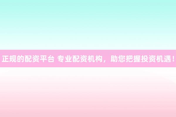 正规的配资平台 专业配资机构，助您把握投资机遇！