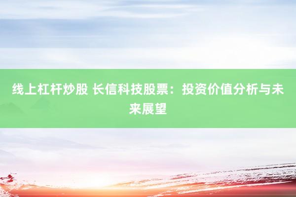 线上杠杆炒股 长信科技股票：投资价值分析与未来展望