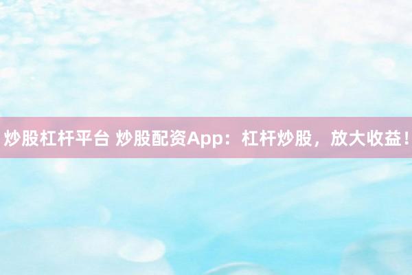 炒股杠杆平台 炒股配资App：杠杆炒股，放大收益！