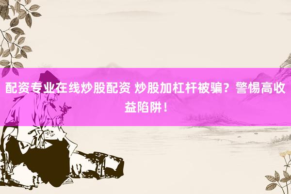 配资专业在线炒股配资 炒股加杠杆被骗？警惕高收益陷阱！