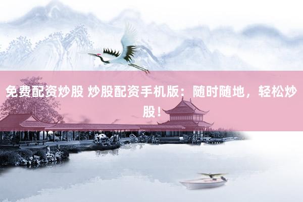 免费配资炒股 炒股配资手机版：随时随地，轻松炒股！