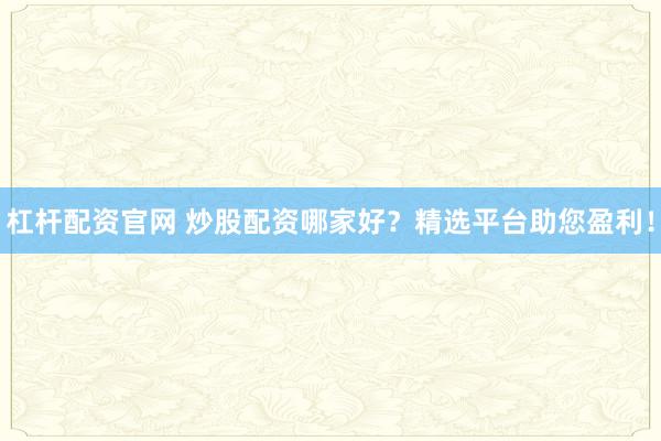 杠杆配资官网 炒股配资哪家好？精选平台助您盈利！