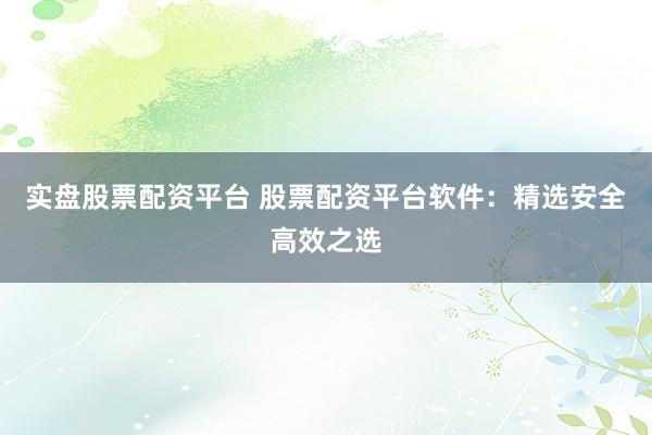 实盘股票配资平台 股票配资平台软件：精选安全高效之选