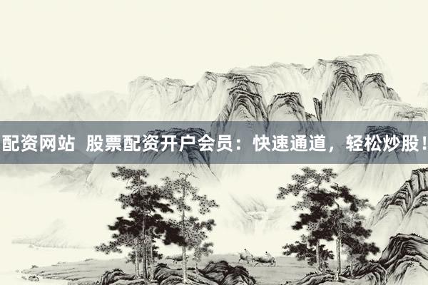配资网站  股票配资开户会员：快速通道，轻松炒股！