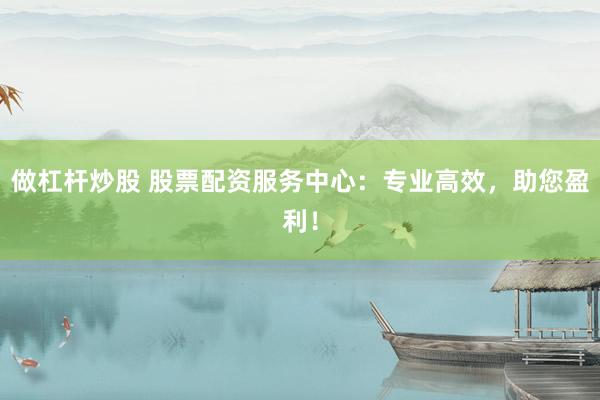 做杠杆炒股 股票配资服务中心：专业高效，助您盈利！