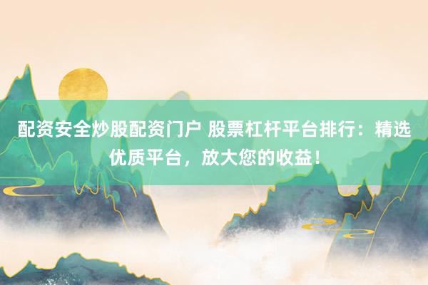 配资安全炒股配资门户 股票杠杆平台排行：精选优质平台，放大您的收益！