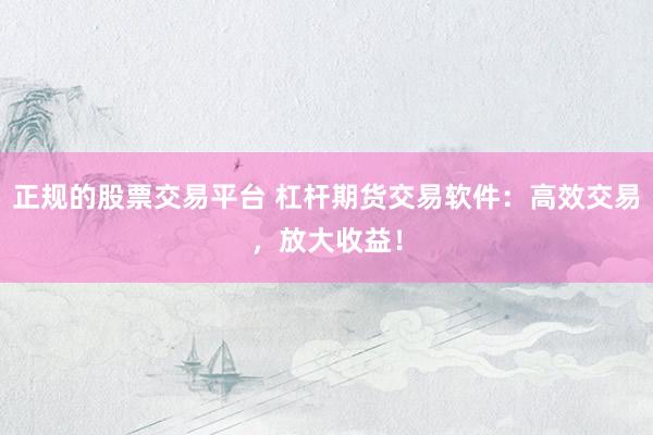 正规的股票交易平台 杠杆期货交易软件：高效交易，放大收益！