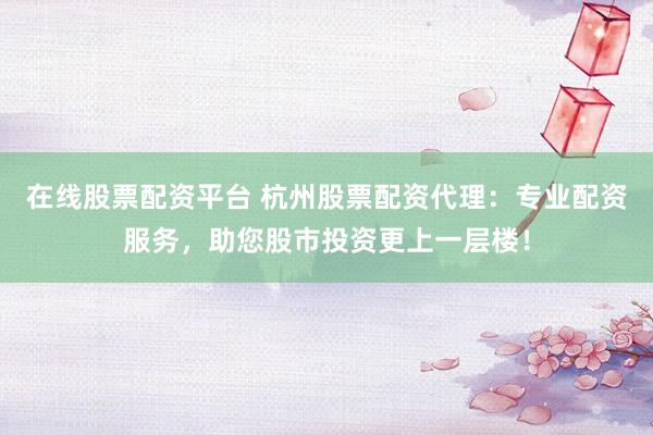 在线股票配资平台 杭州股票配资代理：专业配资服务，助您股市投资更上一层楼！