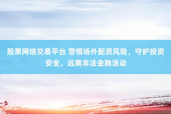 股票网络交易平台 警惕场外配资风险，守护投资安全，远离非法金融活动