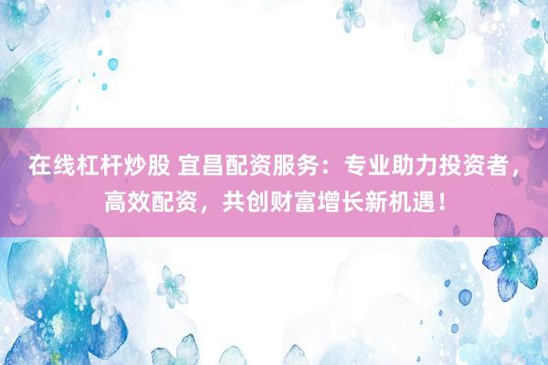 在线杠杆炒股 宜昌配资服务：专业助力投资者，高效配资，共创财富增长新机遇！