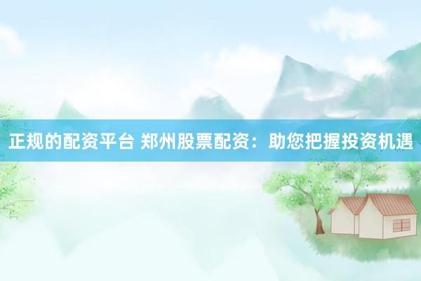 正规的配资平台 郑州股票配资：助您把握投资机遇