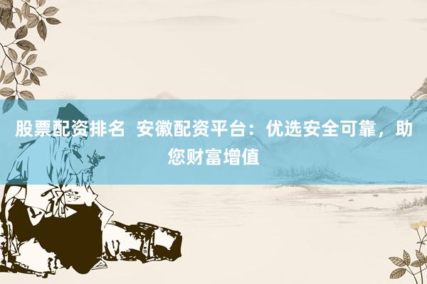 股票配资排名  安徽配资平台：优选安全可靠，助您财富增值
