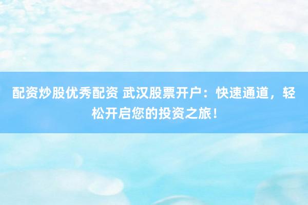 配资炒股优秀配资 武汉股票开户：快速通道，轻松开启您的投资之旅！
