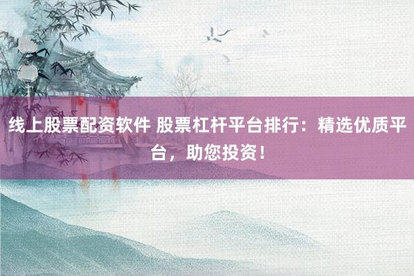 线上股票配资软件 股票杠杆平台排行：精选优质平台，助您投资！