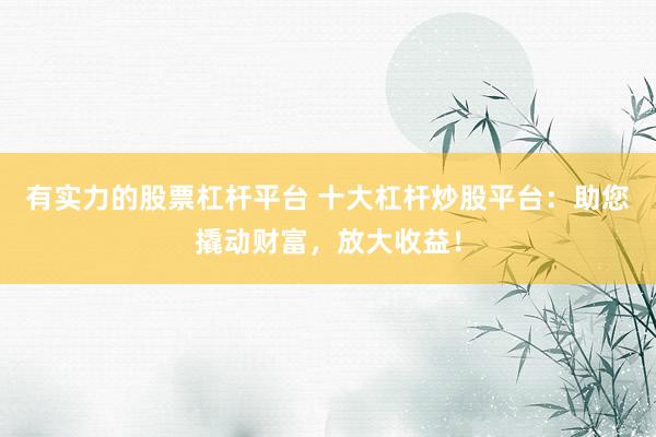 有实力的股票杠杆平台 十大杠杆炒股平台：助您撬动财富，放大收益！