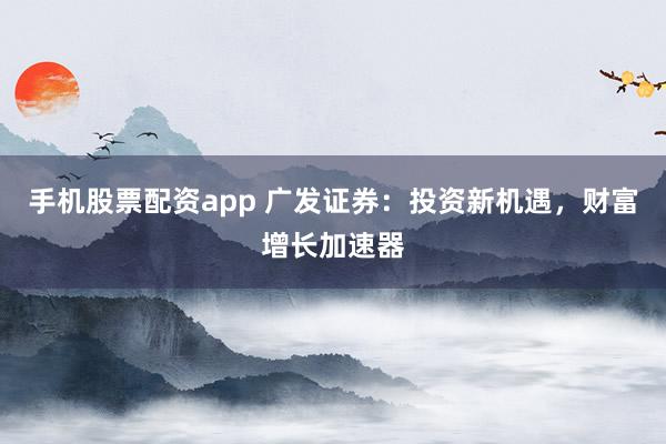 手机股票配资app 广发证券：投资新机遇，财富增长加速器